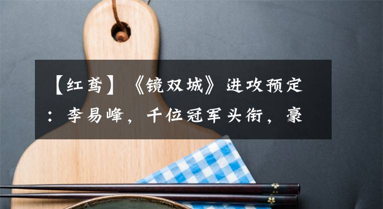 【紅鳶】《鏡雙城》進攻預定：李易峰，千位冠軍頭銜，豪華演員陣容，值得追