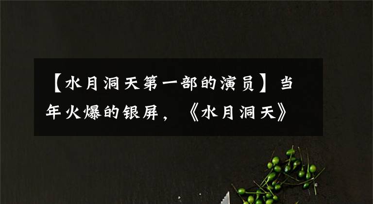 【水月洞天第一部的演員】當(dāng)年火爆的銀屏，《水月洞天》主人公現(xiàn)在真的有了水獺洞穴。