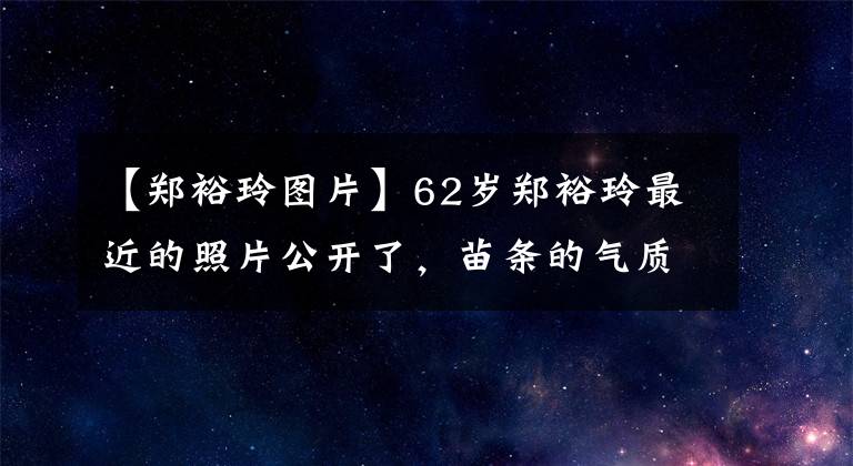 【鄭裕玲圖片】62歲鄭裕玲最近的照片公開了，苗條的氣質(zhì)出眾，到目前為止還是單身。