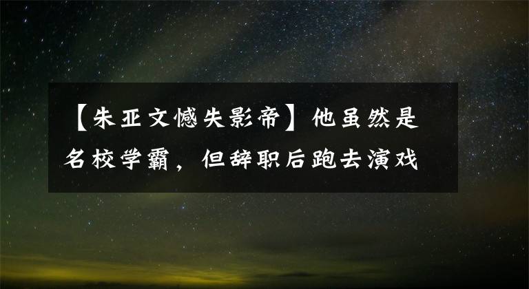 【朱亞文憾失影帝】他雖然是名校學(xué)霸，但辭職后跑去演戲，30歲又窮又窮，現(xiàn)在憑借一部電視劇走紅了。