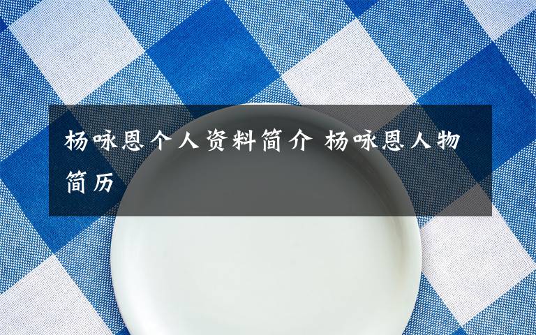 楊詠恩個(gè)人資料簡(jiǎn)介 楊詠恩人物簡(jiǎn)歷