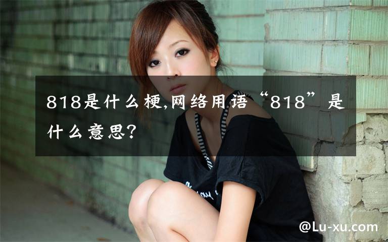 818是什么梗,網(wǎng)絡(luò)用語“818”是什么意思？