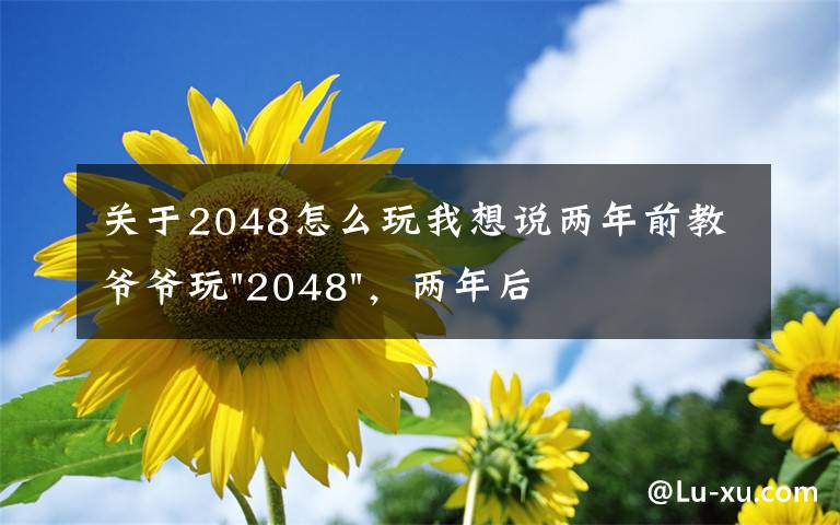 關(guān)于2048怎么玩我想說兩年前教爺爺玩"2048"，兩年后成績最高分：四千多萬……