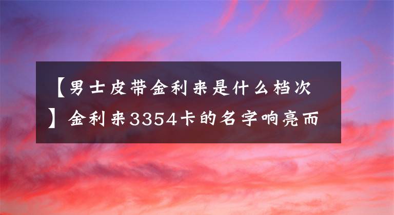 【男士皮帶金利來是什么檔次】金利來3354卡的名字響亮而狂野