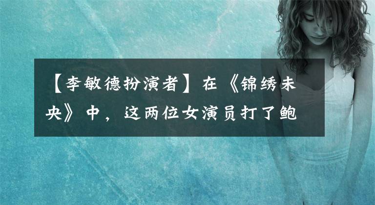 【李敏德扮演者】在《錦繡未央》中，這兩位女演員打了鮑比和高圓圓的臉。