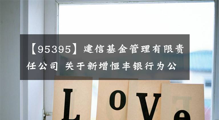 【95395】建信基金管理有限責(zé)任公司 關(guān)于新增恒豐銀行為公司旗下 部分開放式基金代銷機構(gòu)的公告