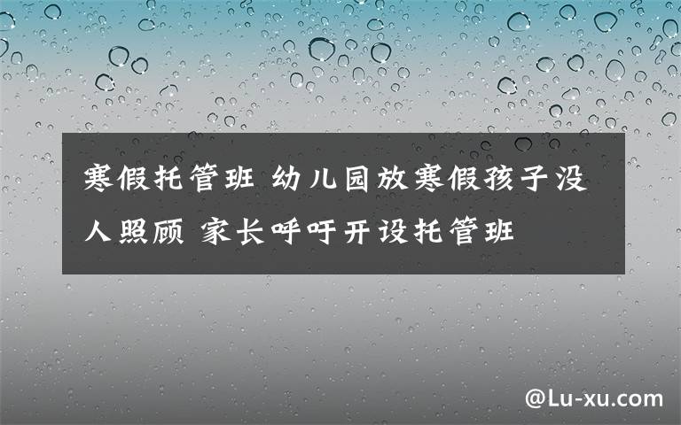 寒假托管班 幼兒園放寒假孩子沒人照顧 家長呼吁開設(shè)托管班