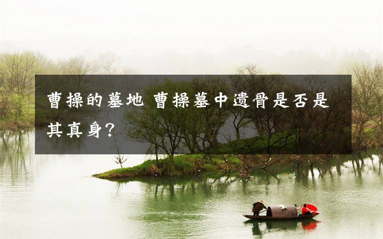 曹操的墓地 曹操墓中遺骨是否是其真身？