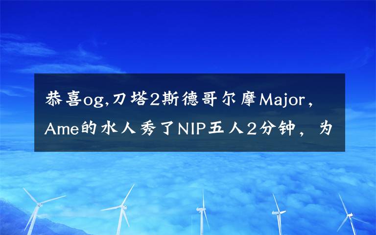 恭喜og,刀塔2斯德哥爾摩Major，Ame的水人秀了NIP五人2分鐘，為何網(wǎng)友還調(diào)侃