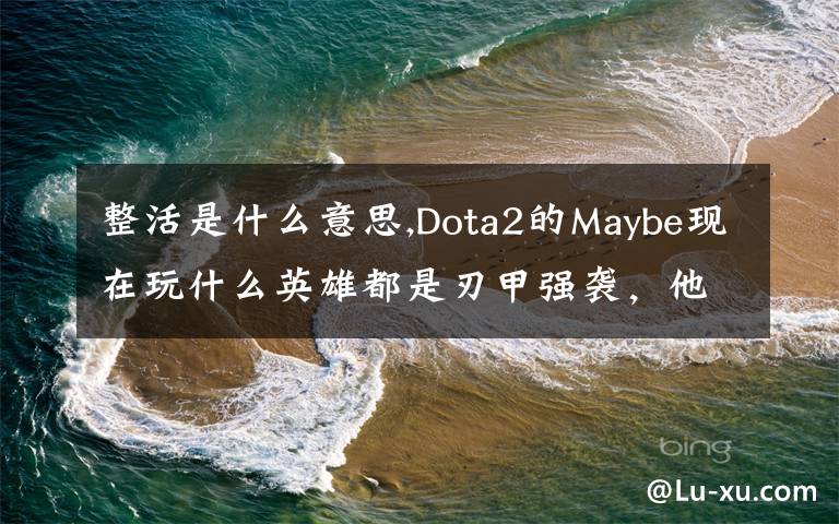 整活是什么意思,Dota2的Maybe現(xiàn)在玩什么英雄都是刃甲強(qiáng)襲，他這樣是不是在