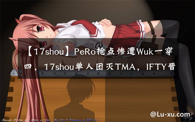 【17shou】PeRo搶點(diǎn)慘遭Wuk一穿四，17shou單人團(tuán)滅TMA，IFTY晉級(jí)希望渺茫