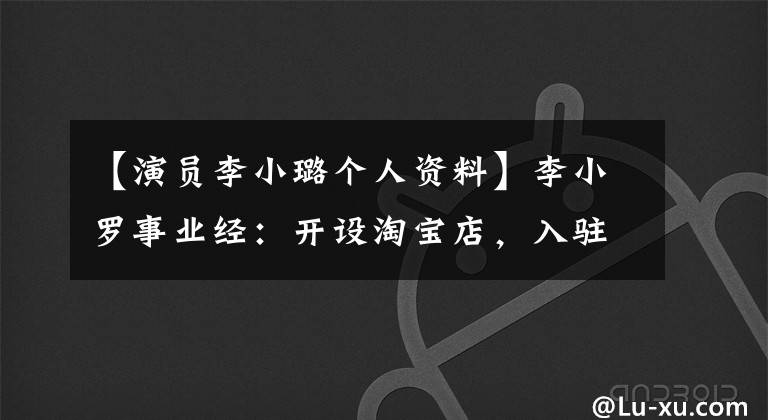 【演員李小璐個人資料】李小羅事業(yè)經：開設淘寶店，入駐8家企業(yè)，《踩雷》樂視。