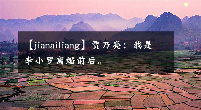 【jianailiang】賈乃亮：我是李小羅離婚前后。