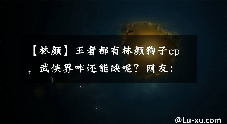 【林顏】王者都有林顏狗子cp，武俠界咋還能缺呢？網(wǎng)友：筆已遞上