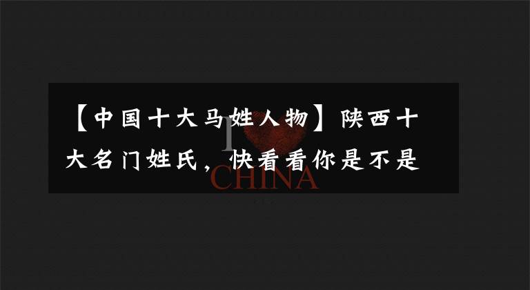 【中國十大馬姓人物】陜西十大名門姓氏，快看看你是不是望族之后？