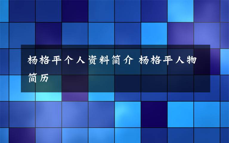 楊格平個人資料簡介 楊格平人物簡歷