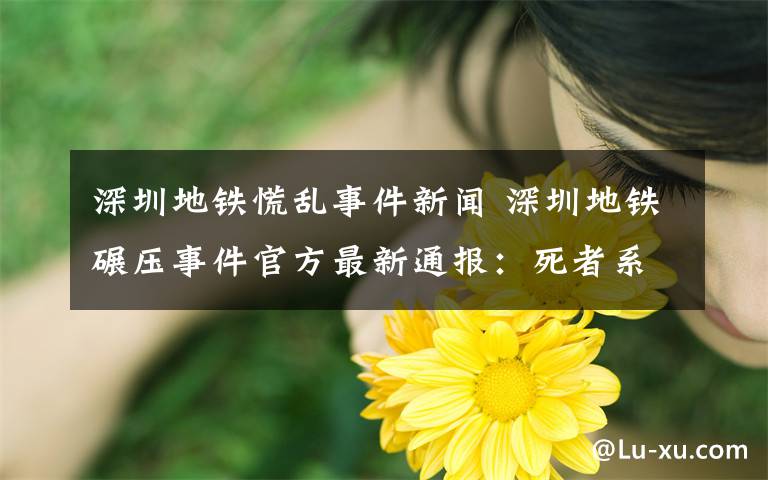 深圳地鐵慌亂事件新聞 深圳地鐵碾壓事件官方最新通報(bào)：死者系臥軌自殺