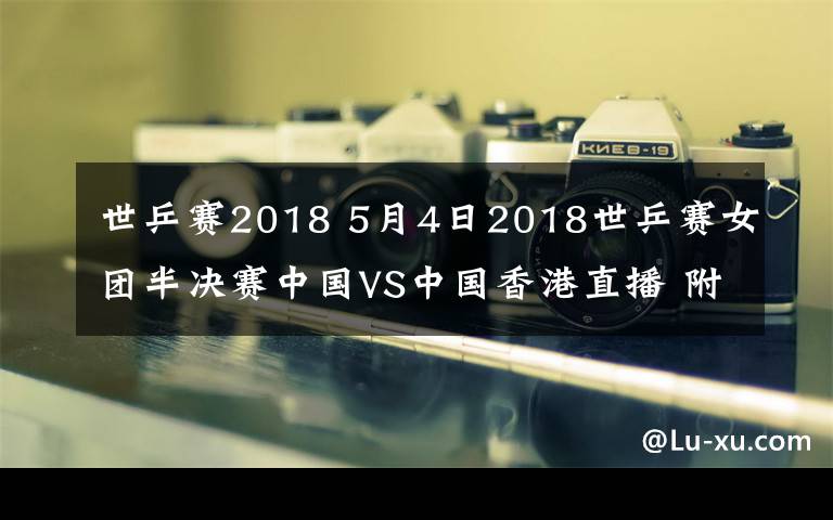 世乒賽2018 5月4日2018世乒賽女團半決賽中國VS中國香港直播 附直播地址及時間