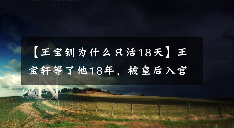 【王寶釧為什么只活18天】王寶軒等了他18年，被皇后入宮，和夫君在一起18天后去世了。