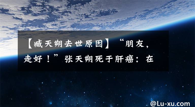 【臧天朔去世原因】“朋友，走好！”張?zhí)焖匪烙诟伟涸谇髂暾业搅巳松某醮骸?></a></div> <div   id=