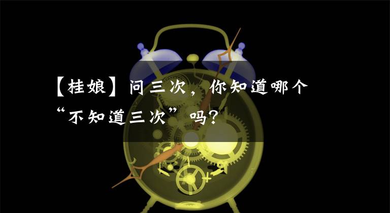 【桂娘】問三次，你知道哪個(gè)“不知道三次”嗎？