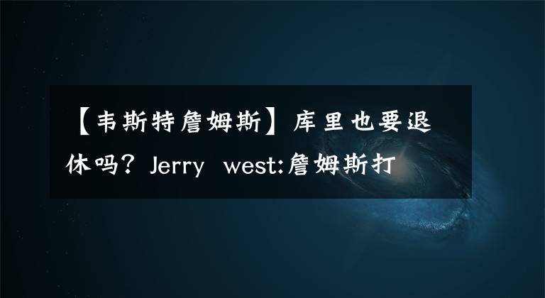 【韋斯特詹姆斯】庫里也要退休嗎？Jerry  west:詹姆斯打了40歲，我一點(diǎn)也不驚訝