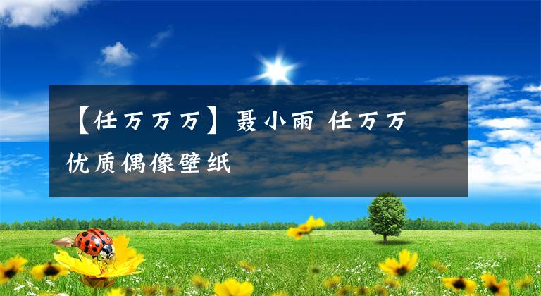 【任萬萬萬】聶小雨 任萬萬 優(yōu)質(zhì)偶像壁紙