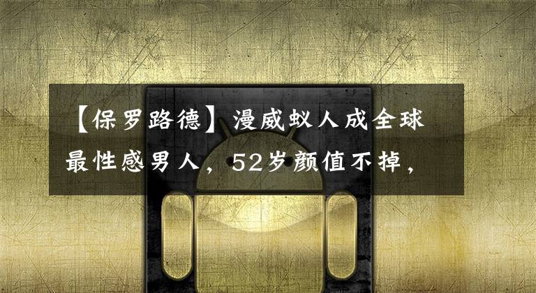 【保羅路德】漫威蟻人成全球最性感男人，52歲顏值不掉，網(wǎng)友：真的不會(huì)老