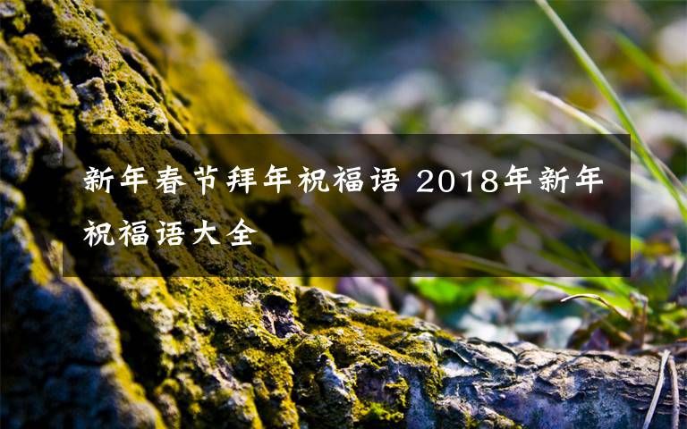 新年春節(jié)拜年祝福語(yǔ) 2018年新年祝福語(yǔ)大全