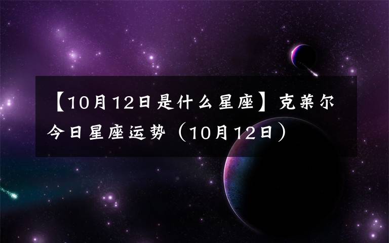 【10月12日是什么星座】克萊爾今日星座運(yùn)勢(shì)（10月12日）