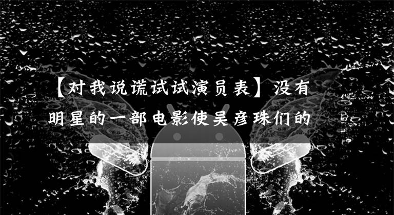 【對(duì)我說(shuō)謊試試演員表】沒(méi)有明星的一部電影使吳彥珠們的愛(ài)情瘋狂。