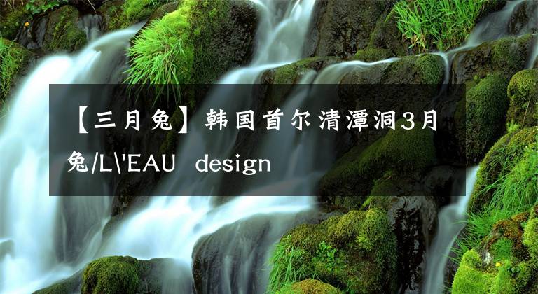 【三月兔】韓國首爾清潭洞3月兔/L'EAU  design