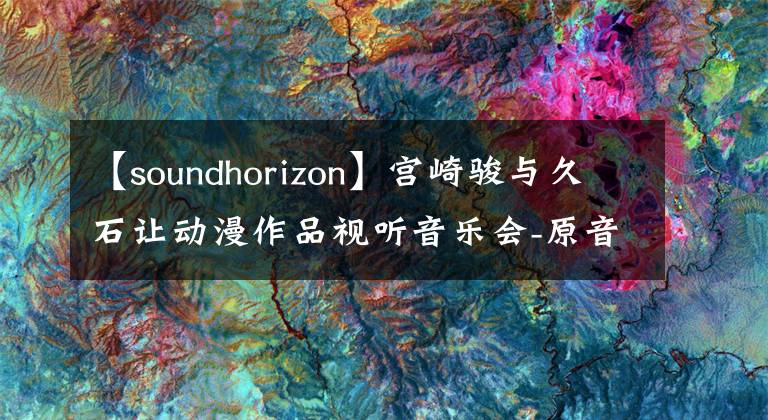 【soundhorizon】宮崎駿與久石讓動(dòng)漫作品視聽音樂(lè)會(huì)-原音再現(xiàn)