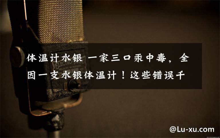 體溫計水銀 一家三口汞中毒，全因一支水銀體溫計！這些錯誤千萬別犯