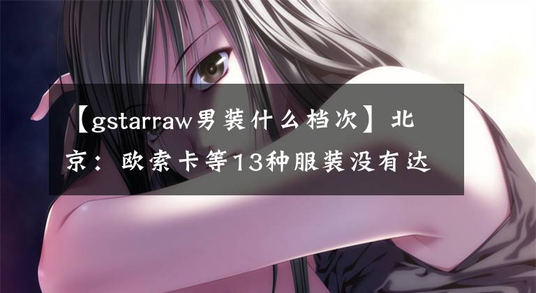 【gstarraw男裝什么檔次】北京：歐索卡等13種服裝沒有達到標準