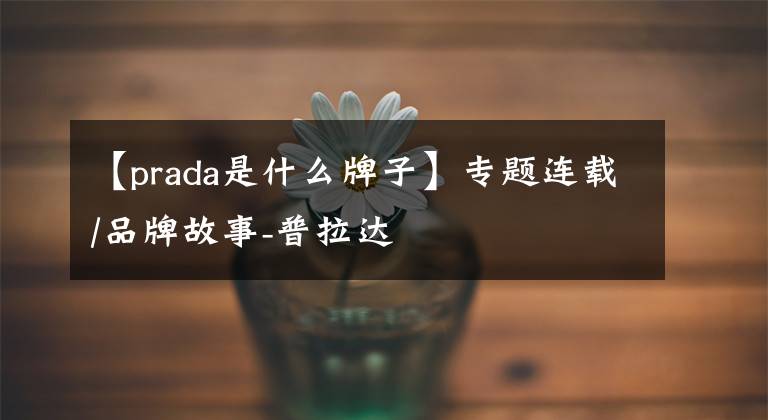 【prada是什么牌子】專題連載/品牌故事-普拉達(dá)