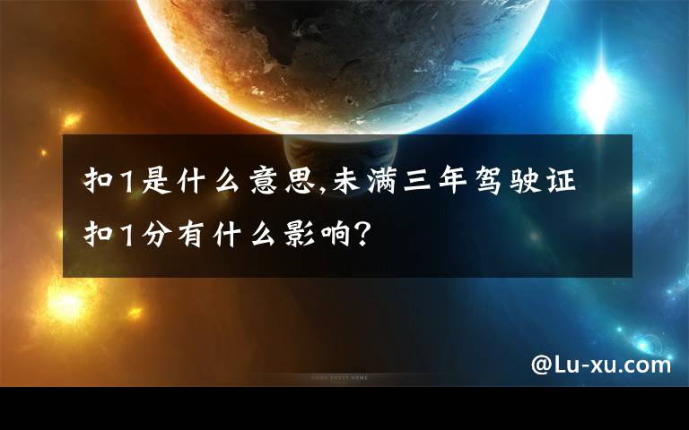 扣1是什么意思,未滿三年駕駛證扣1分有什么影響？