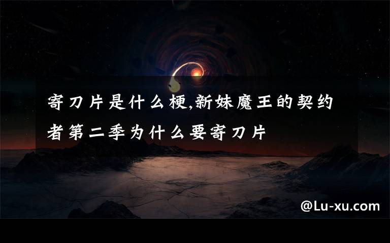 寄刀片是什么梗,新妹魔王的契約者第二季為什么要寄刀片