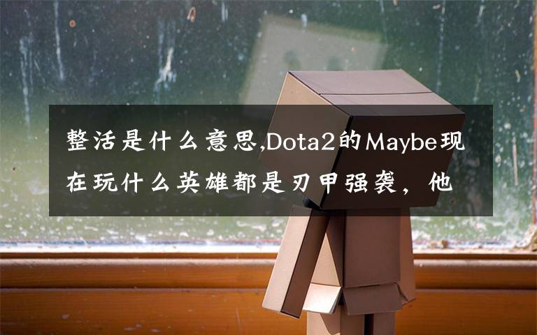 整活是什么意思,Dota2的Maybe現(xiàn)在玩什么英雄都是刃甲強(qiáng)襲，他這樣是不是在