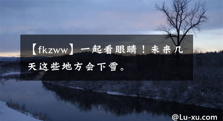 【fkzww】一起看眼睛！未來幾天這些地方會(huì)下雪。