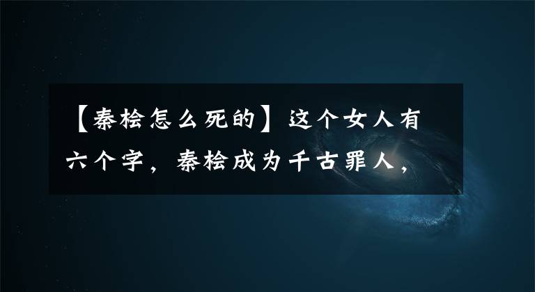 【秦檜怎么死的】這個女人有六個字，秦檜成為千古罪人，岳飛死在風(fēng)波亭里。