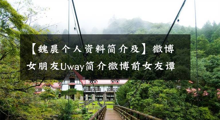 【魏晨個人資料簡介及】微博女朋友Uway簡介微博前女友譚晶微博資料介紹。