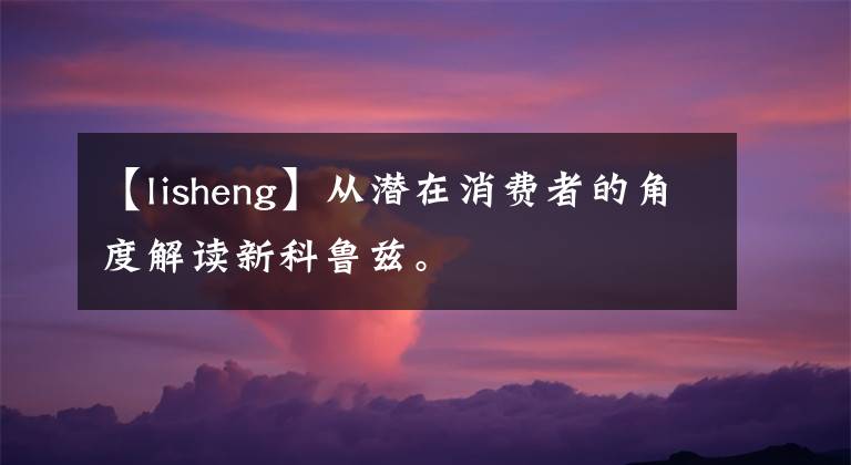 【lisheng】從潛在消費者的角度解讀新科魯茲。