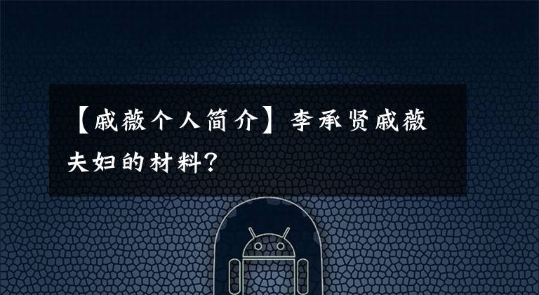 【戚薇個(gè)人簡(jiǎn)介】李承賢戚薇夫婦的材料？