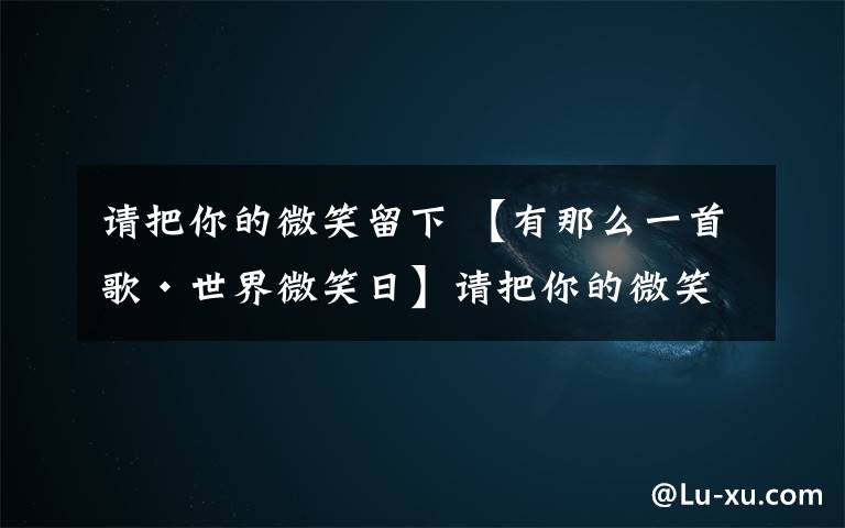 請把你的微笑留下 【有那么一首歌·世界微笑日】請把你的微笑留下