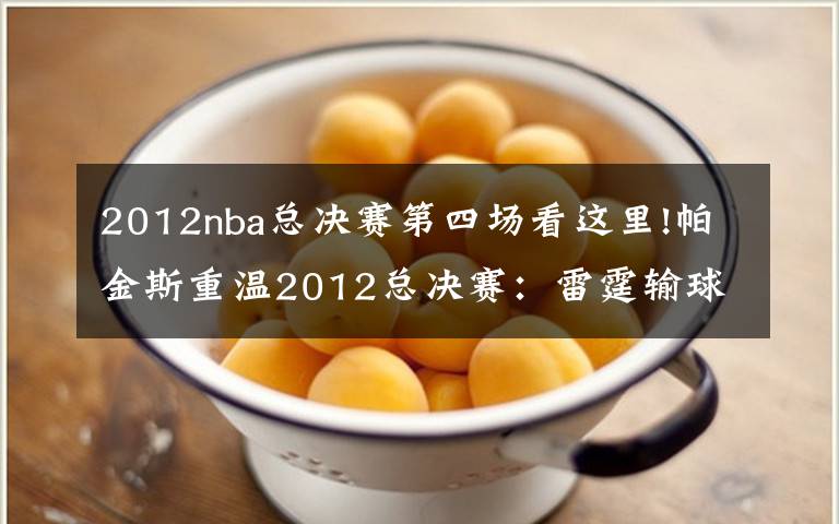 2012nba總決賽第四場(chǎng)看這里!帕金斯重溫2012總決賽：雷霆輸球因哈登迷失？