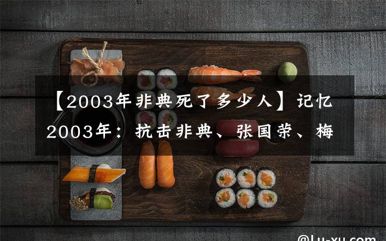 【2003年非典死了多少人】記憶2003年：抗擊非典、張國(guó)榮、梅艷芳相繼隕落