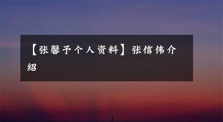 【張馨予個(gè)人資料】張信偉介紹