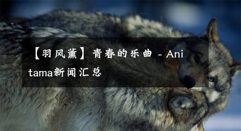 【羽風(fēng)薰】青春的樂(lè)曲 - Anitama新聞匯總