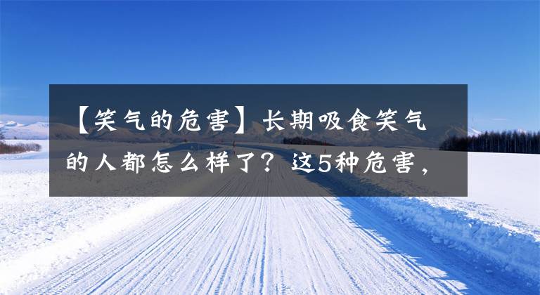 【笑氣的危害】長期吸食笑氣的人都怎么樣了？這5種危害，即便一個(gè)也足夠毀掉你